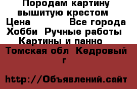 Породам картину вышитую крестом › Цена ­ 8 000 - Все города Хобби. Ручные работы » Картины и панно   . Томская обл.,Кедровый г.